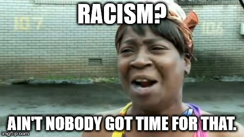 Racism is dead, stop trying to make it a thing. It ain't gonna happen!  | RACISM? AIN'T NOBODY GOT TIME FOR THAT. | image tagged in memes,aint nobody got time for that | made w/ Imgflip meme maker