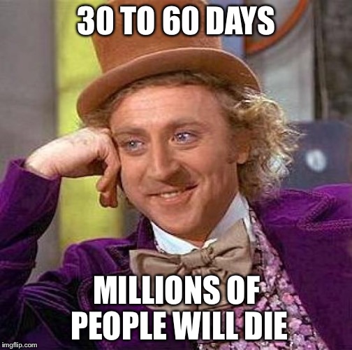 Creepy Condescending Wonka Meme | 30 TO 60 DAYS MILLIONS OF PEOPLE WILL DIE | image tagged in memes,creepy condescending wonka | made w/ Imgflip meme maker