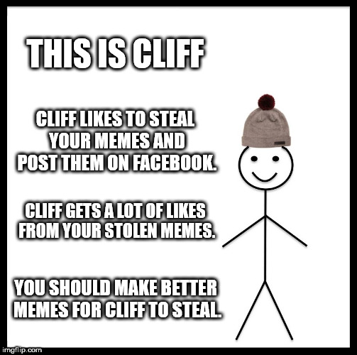 Be Like Bill Meme | THIS IS CLIFF; CLIFF LIKES TO STEAL YOUR MEMES AND POST THEM ON FACEBOOK. CLIFF GETS A LOT OF LIKES FROM YOUR STOLEN MEMES. YOU SHOULD MAKE BETTER MEMES FOR CLIFF TO STEAL. | image tagged in memes,be like bill | made w/ Imgflip meme maker