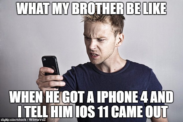 WHAT MY BROTHER BE LIKE; WHEN HE GOT A IPHONE 4 AND I TELL HIM IOS 11 CAME OUT | image tagged in memes | made w/ Imgflip meme maker