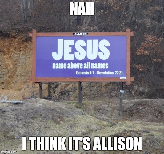 I think you meant, "ALLISON name above all names." | NAH; I THINK IT'S ALLISON | image tagged in jesus,irony,signs/billboards,first world problems | made w/ Imgflip meme maker