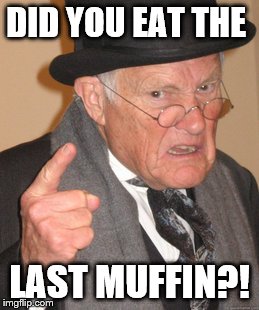 Back In My Day | DID YOU EAT THE; LAST MUFFIN?! | image tagged in memes,back in my day | made w/ Imgflip meme maker