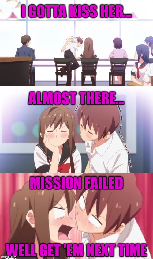 My first kiss went a little like this: | I GOTTA KISS HER... ALMOST THERE... MISSION FAILED; WELL GET 'EM NEXT TIME | image tagged in anime,kiss,kissing,fail | made w/ Imgflip meme maker