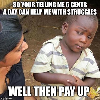 Third World Skeptical Kid Meme | SO YOUR TELLING ME 5 CENTS A DAY CAN HELP ME WITH STRUGGLES; WELL THEN PAY UP | image tagged in memes,third world skeptical kid | made w/ Imgflip meme maker