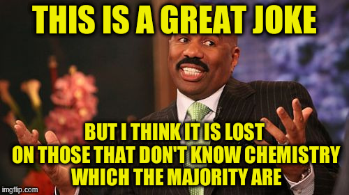 Steve Harvey Meme | THIS IS A GREAT JOKE BUT I THINK IT IS LOST ON THOSE THAT DON'T KNOW CHEMISTRY WHICH THE MAJORITY ARE | image tagged in memes,steve harvey | made w/ Imgflip meme maker