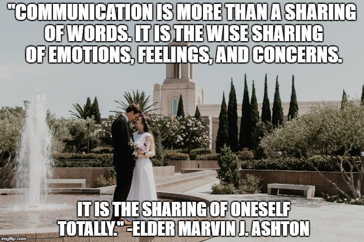 "COMMUNICATION IS MORE THAN A SHARING OF WORDS. IT IS THE WISE SHARING OF EMOTIONS, FEELINGS, AND CONCERNS. IT IS THE SHARING OF ONESELF TOTALLY." -ELDER MARVIN J. ASHTON | made w/ Imgflip meme maker