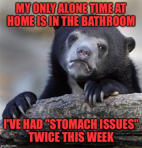 A Girl's gotta do what a girl's gotta do...  | MY ONLY ALONE TIME AT HOME IS IN THE BATHROOM; I'VE HAD "STOMACH ISSUES" TWICE THIS WEEK | image tagged in memes,confession bear,lynch1979,lol | made w/ Imgflip meme maker