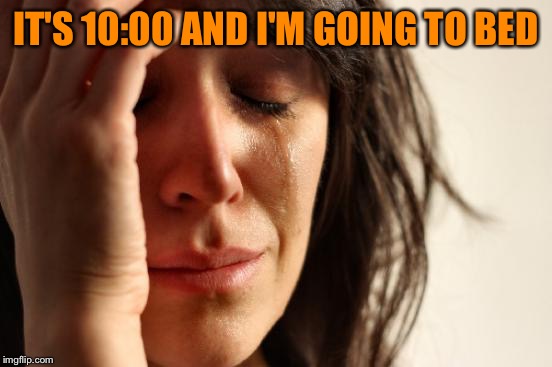 First World Problems Meme | IT'S 10:00 AND I'M GOING TO BED | image tagged in memes,first world problems | made w/ Imgflip meme maker