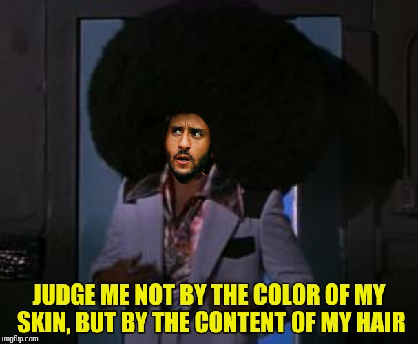 JUDGE ME NOT BY THE COLOR OF MY SKIN, BUT BY THE CONTENT OF MY HAIR | made w/ Imgflip meme maker