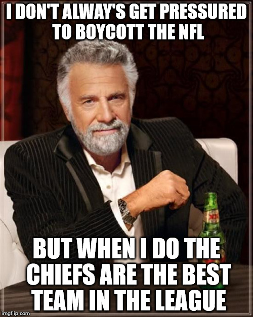 The Most Interesting Man In The World Meme | I DON'T ALWAY'S GET PRESSURED TO BOYCOTT THE NFL; BUT WHEN I DO THE CHIEFS ARE THE BEST TEAM IN THE LEAGUE | image tagged in memes,the most interesting man in the world | made w/ Imgflip meme maker