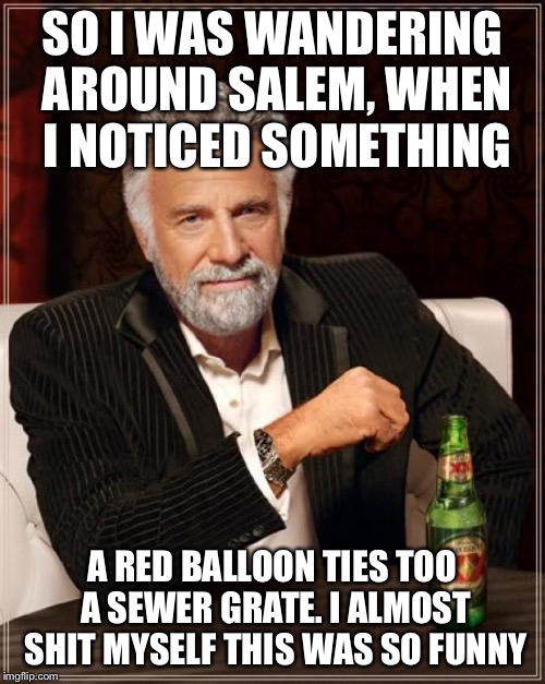 The Most Interesting Man In The World Meme | SO I WAS WANDERING AROUND SALEM, WHEN I NOTICED SOMETHING; A RED BALLOON TIES TOO A SEWER GRATE. I ALMOST SHIT MYSELF THIS WAS SO FUNNY | image tagged in memes,the most interesting man in the world | made w/ Imgflip meme maker
