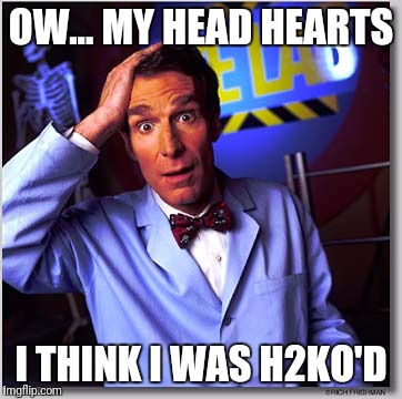 Bill Nye The Science Guy Meme | OW... MY HEAD HEARTS; I THINK I WAS H2KO'D | image tagged in memes,bill nye the science guy | made w/ Imgflip meme maker