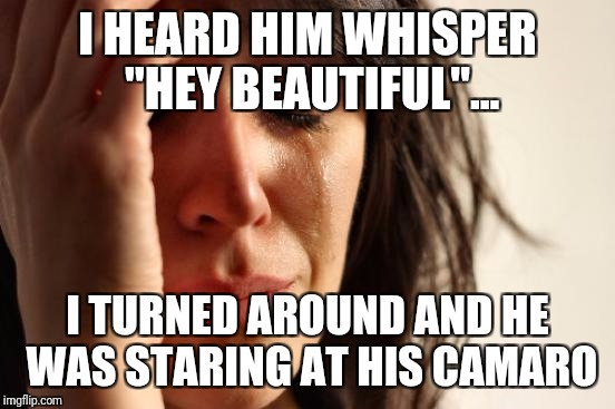 First World Problems | I HEARD HIM WHISPER "HEY BEAUTIFUL"... I TURNED AROUND AND HE WAS STARING AT HIS CAMARO | image tagged in memes,first world problems | made w/ Imgflip meme maker