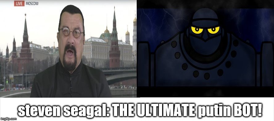 former action star steven seagal is the ultimate putin Bot! | image tagged in ultimate putin bot,putin bot steven seagal,steven seagal,former action star,gigantor,steven seagal traitorous bum | made w/ Imgflip meme maker