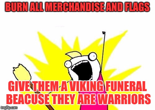 When you burn a cross it memes something different | BURN ALL MERCHANDISE AND FLAGS; GIVE THEM A VIKING FUNERAL BEACUSE THEY ARE WARRIORS | image tagged in memes,x all the y,nsfw,political,bad grammar and spelling memes,burning flag | made w/ Imgflip meme maker