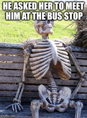 Waiting Skeleton | HE ASKED HER TO MEET HIM AT THE BUS STOP | image tagged in memes,waiting skeleton | made w/ Imgflip meme maker
