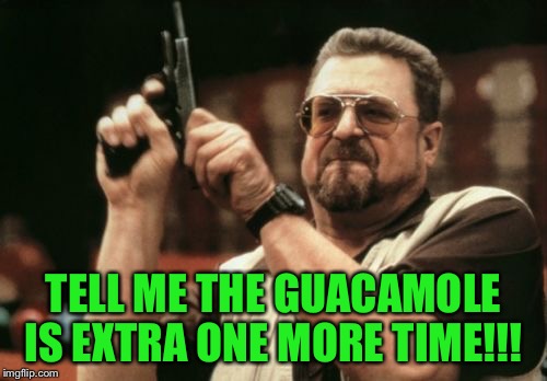 The guacamole will be an extra $3... | TELL ME THE GUACAMOLE IS EXTRA ONE MORE TIME!!! | image tagged in memes,am i the only one around here,guacamole | made w/ Imgflip meme maker