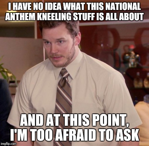 Afraid To Ask Andy | I HAVE NO IDEA WHAT THIS NATIONAL ANTHEM KNEELING STUFF IS ALL ABOUT; AND AT THIS POINT, I'M TOO AFRAID TO ASK | image tagged in memes,afraid to ask andy | made w/ Imgflip meme maker