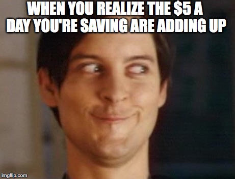 Spiderman Peter Parker | WHEN YOU REALIZE THE $5 A DAY YOU'RE SAVING ARE ADDING UP | image tagged in memes,spiderman peter parker | made w/ Imgflip meme maker
