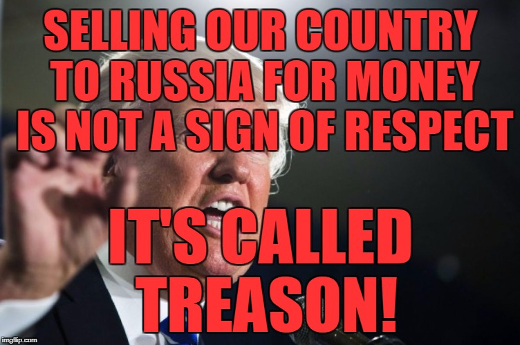 donald trump | SELLING OUR COUNTRY TO RUSSIA FOR MONEY IS NOT A SIGN OF RESPECT; IT'S CALLED TREASON! | image tagged in donald trump | made w/ Imgflip meme maker