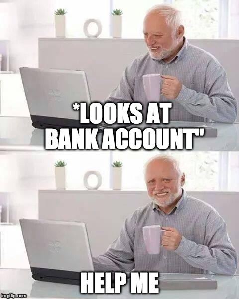 Hide the Pain Harold Meme | *LOOKS AT BANK ACCOUNT"; HELP ME | image tagged in memes,hide the pain harold | made w/ Imgflip meme maker