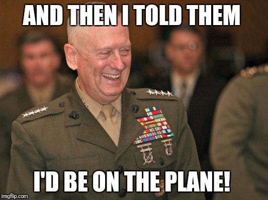 General Mattis laughing | AND THEN I TOLD THEM; I'D BE ON THE PLANE! | image tagged in general mattis laughing | made w/ Imgflip meme maker