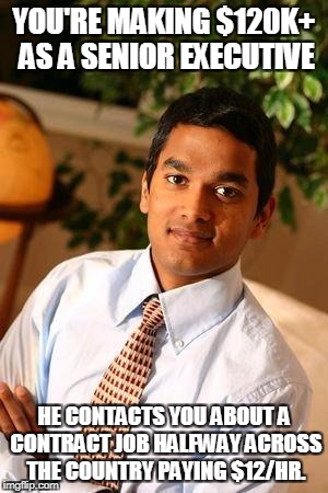 Indian Recruiter | YOU'RE MAKING $120K+ AS A SENIOR EXECUTIVE; HE CONTACTS YOU ABOUT A CONTRACT JOB HALFWAY ACROSS THE COUNTRY PAYING $12/HR. | image tagged in successful indian,jobs,indian recruiter,outsourced,spammer | made w/ Imgflip meme maker