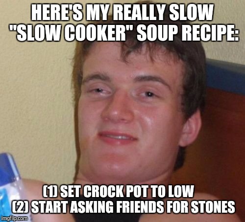 Fall's Here! Time for Chilli, Soups, and... | HERE'S MY REALLY SLOW "SLOW COOKER" SOUP RECIPE:; (1) SET CROCK POT TO LOW    (2) START ASKING FRIENDS FOR STONES | image tagged in memes,10 guy | made w/ Imgflip meme maker