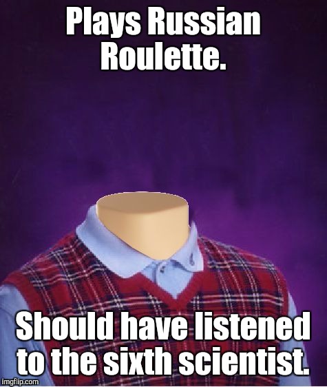 Plays Russian Roulette. Should have listened to the sixth scientist. | made w/ Imgflip meme maker