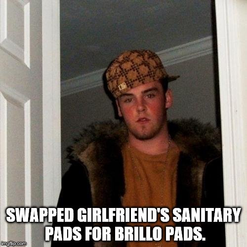 Scumbag Steve | SWAPPED GIRLFRIEND'S SANITARY PADS FOR BRILLO PADS. | image tagged in memes,scumbag steve | made w/ Imgflip meme maker