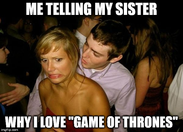 Club Face | ME TELLING MY SISTER; WHY I LOVE "GAME OF THRONES" | image tagged in club face | made w/ Imgflip meme maker