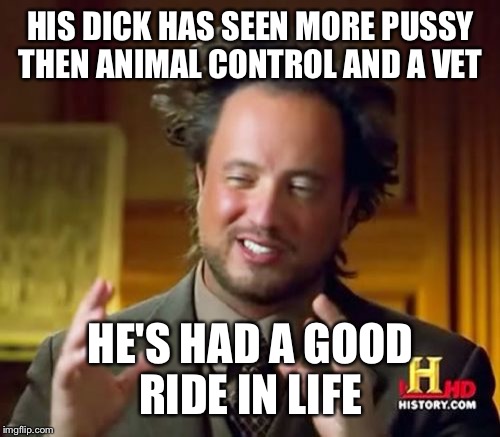 Ancient Aliens Meme | HIS DICK HAS SEEN MORE PUSSY THEN ANIMAL CONTROL AND A VET HE'S HAD A GOOD RIDE IN LIFE | image tagged in memes,ancient aliens | made w/ Imgflip meme maker