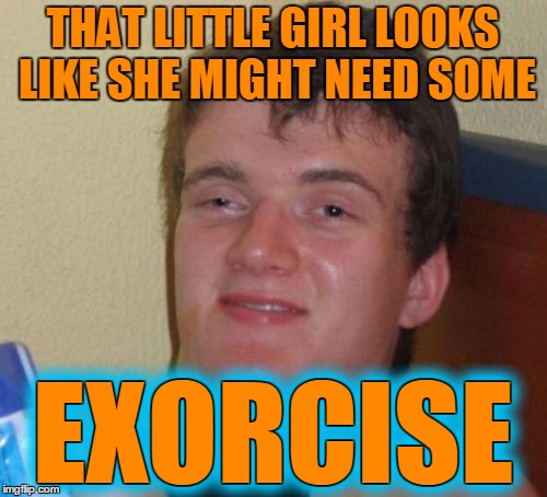 10 Guy Meme | THAT LITTLE GIRL LOOKS LIKE SHE MIGHT NEED SOME EXORCISE EXORCISE | image tagged in memes,10 guy | made w/ Imgflip meme maker