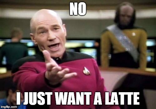 Picard Wtf Meme | NO I JUST WANT A LATTE | image tagged in memes,picard wtf | made w/ Imgflip meme maker