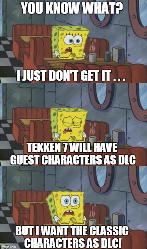 Spongebob's Reaction: To Tekken 7 DLC | YOU KNOW WHAT? I JUST DON'T GET IT . . . TEKKEN 7 WILL HAVE GUEST CHARACTERS AS DLC; BUT I WANT THE CLASSIC CHARACTERS AS DLC! | image tagged in tekken | made w/ Imgflip meme maker
