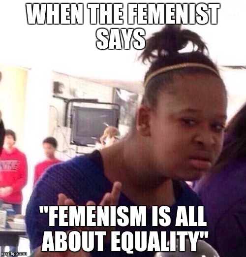 Black Girl Wat Meme | WHEN THE FEMENIST SAYS; "FEMENISM IS ALL ABOUT EQUALITY" | image tagged in memes,black girl wat | made w/ Imgflip meme maker