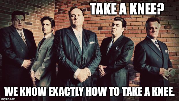 Sopranos | TAKE A KNEE? WE KNOW EXACTLY HOW TO TAKE A KNEE. | image tagged in sopranos | made w/ Imgflip meme maker
