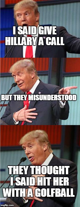 Bad Pun Trump | I SAID GIVE HILLARY A CALL; BUT THEY MISUNDERSTOOD; THEY THOUGHT I SAID HIT HER WITH A GOLFBALL | image tagged in bad pun trump | made w/ Imgflip meme maker