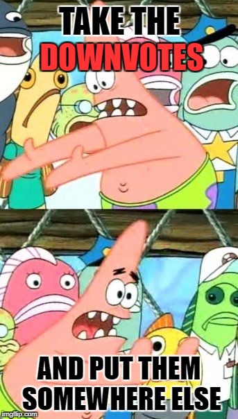 Put It Somewhere Else Patrick |  TAKE THE; DOWNVOTES; AND PUT THEM SOMEWHERE ELSE | image tagged in memes,put it somewhere else patrick | made w/ Imgflip meme maker