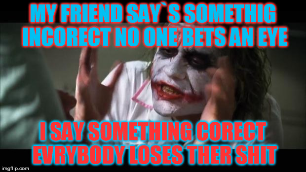 And everybody loses their minds Meme | MY FRIEND SAY`S SOMETHIG INCORECT NO ONE BETS AN EYE; I SAY SOMETHING CORECT EVRYBODY LOSES THER SHIT | image tagged in memes,and everybody loses their minds | made w/ Imgflip meme maker