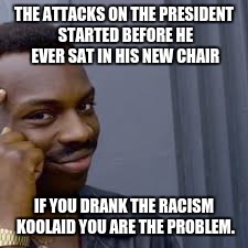 ANTI RACISM | THE ATTACKS ON THE PRESIDENT STARTED BEFORE HE EVER SAT IN HIS NEW CHAIR; IF YOU DRANK THE RACISM KOOLAID YOU ARE THE PROBLEM. | image tagged in anti racism | made w/ Imgflip meme maker