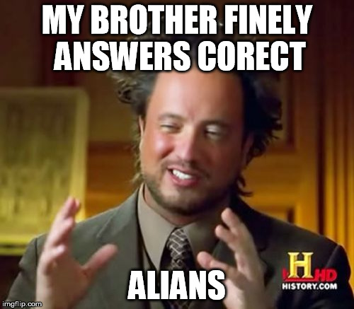 Ancient Aliens Meme | MY BROTHER FINELY ANSWERS CORECT; ALIANS | image tagged in memes,ancient aliens | made w/ Imgflip meme maker