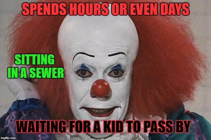 Pennywise's amazing pastime | SPENDS HOURS OR EVEN DAYS; SITTING IN A SEWER; WAITING FOR A KID TO PASS BY | image tagged in funny,memes,pennywise,clown | made w/ Imgflip meme maker