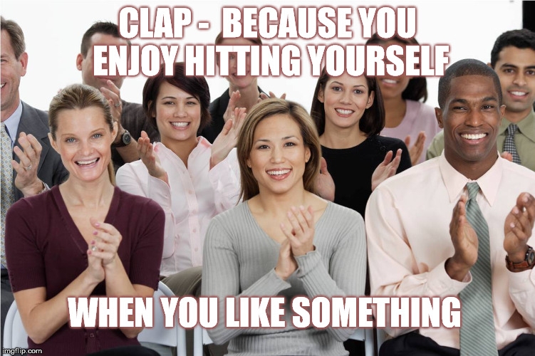 Clapping is harmful  | CLAP -  BECAUSE YOU ENJOY HITTING YOURSELF; WHEN YOU LIKE SOMETHING | image tagged in people clapping,funny memes,sarcasm,please clap | made w/ Imgflip meme maker