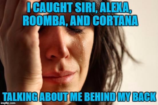 They know everything that happens behind closed doors!!! | I CAUGHT SIRI, ALEXA, ROOMBA, AND CORTANA; TALKING ABOUT ME BEHIND MY BACK | image tagged in memes,first world problems,they're up to something,funny,they know things | made w/ Imgflip meme maker