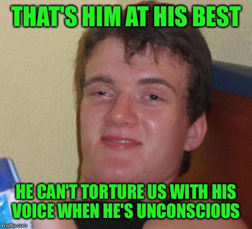 10 Guy Meme | THAT'S HIM AT HIS BEST HE CAN'T TORTURE US WITH HIS VOICE WHEN HE'S UNCONSCIOUS | image tagged in memes,10 guy | made w/ Imgflip meme maker