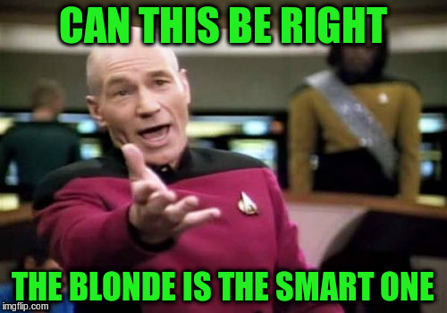 Picard Wtf Meme | CAN THIS BE RIGHT THE BLONDE IS THE SMART ONE | image tagged in memes,picard wtf | made w/ Imgflip meme maker