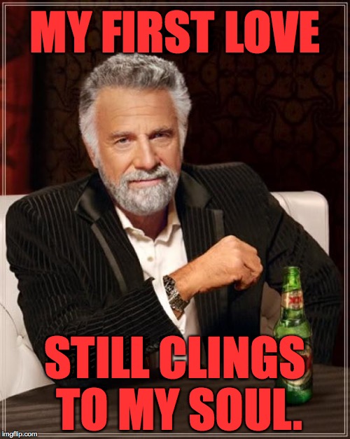 The Most Interesting Man In The World | MY FIRST LOVE; STILL CLINGS TO MY SOUL. | image tagged in memes,the most interesting man in the world,love,first love | made w/ Imgflip meme maker