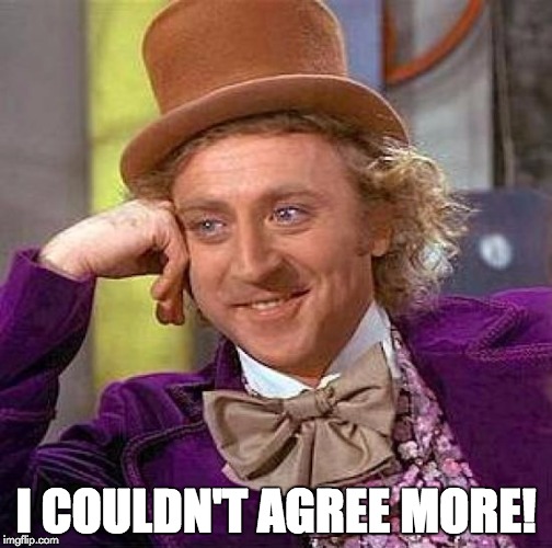 Creepy Condescending Wonka Meme | I COULDN'T AGREE MORE! | image tagged in memes,creepy condescending wonka | made w/ Imgflip meme maker
