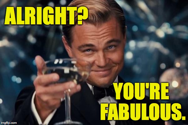 Leonardo Dicaprio Cheers Meme | ALRIGHT? YOU'RE FABULOUS. | image tagged in memes,leonardo dicaprio cheers | made w/ Imgflip meme maker
